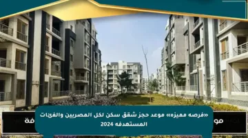 «فرصة مميزة» موعد حجز شقق سكن لكل المصريين والفئات المستهدفة 2024